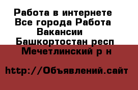 Работа в интернете - Все города Работа » Вакансии   . Башкортостан респ.,Мечетлинский р-н